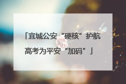 宜城公安“硬核”护航高考为平安“加码”
